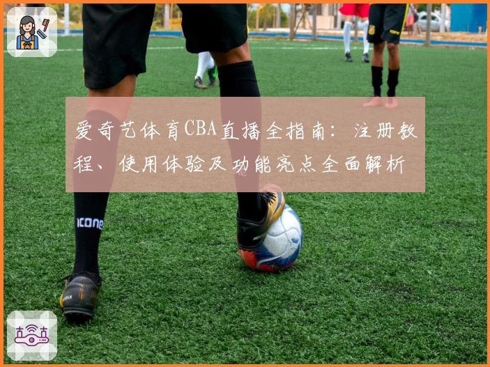 爱奇艺体育CBA直播全指南：注册教程、使用体验及功能亮点全面解析