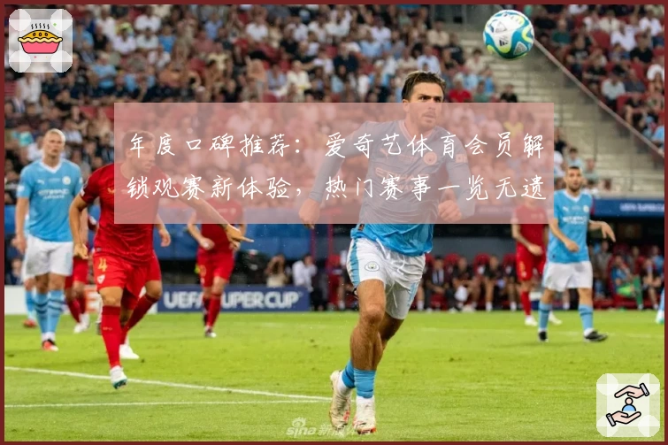年度口碑推荐：爱奇艺体育会员解锁观赛新体验，热门赛事一览无遗