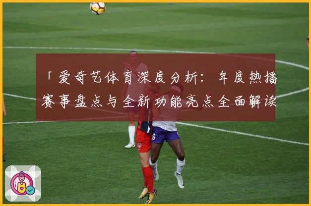 「爱奇艺体育深度分析：年度热播赛事盘点与全新功能亮点全面解读」