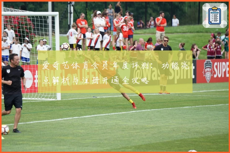爱奇艺体育会员年度评测：功能亮点解析与注册开通全攻略