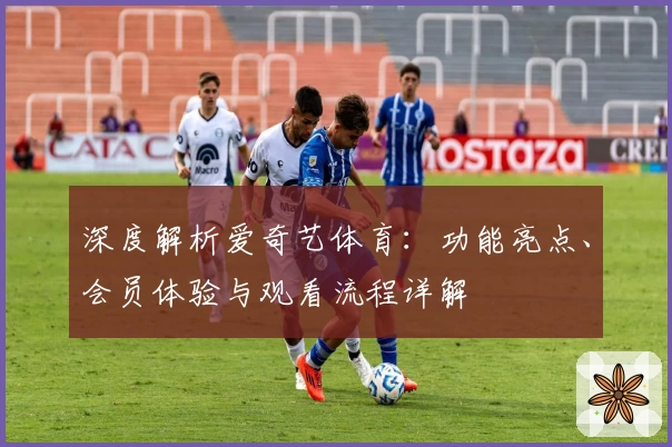深度解析爱奇艺体育:功能亮点、会员体验与观看流程详解