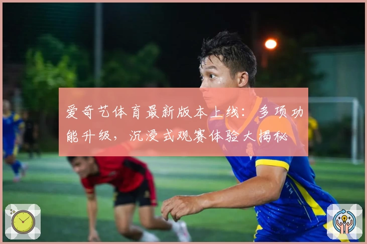 爱奇艺体育最新版本上线:多项功能升级,沉浸式观赛体验大揭秘