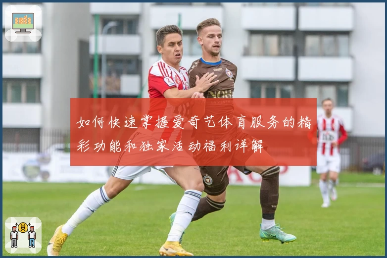 如何快速掌握爱奇艺体育服务的精彩功能和独家活动福利详解