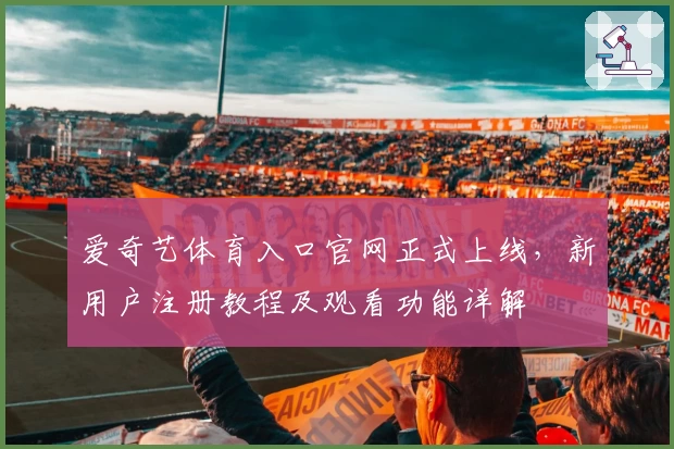 爱奇艺体育入口官网正式上线，新用户注册教程及观看功能详解