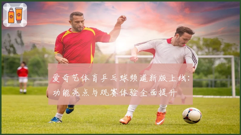 爱奇艺体育乒乓球频道新版上线：功能亮点与观赛体验全面提升