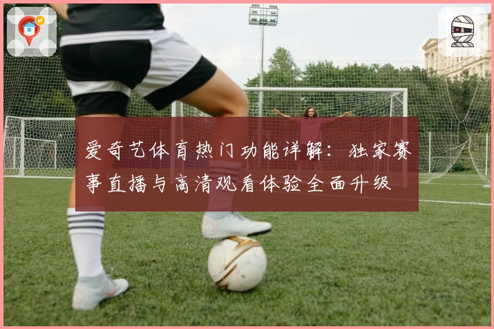 爱奇艺体育热门功能详解：独家赛事直播与高清观看体验全面升级