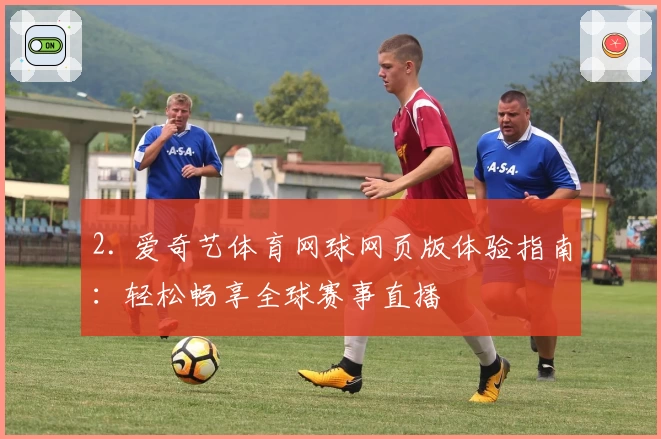 2. 爱奇艺体育网球网页版体验指南：轻松畅享全球赛事直播