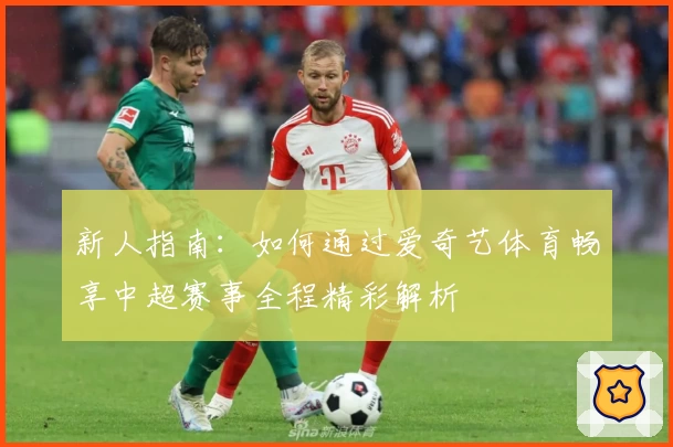新人指南:如何通过爱奇艺体育畅享中超赛事全程精彩解析