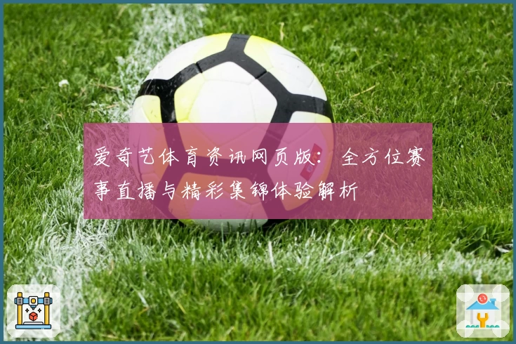 爱奇艺体育资讯网页版：全方位赛事直播与精彩集锦体验解析
