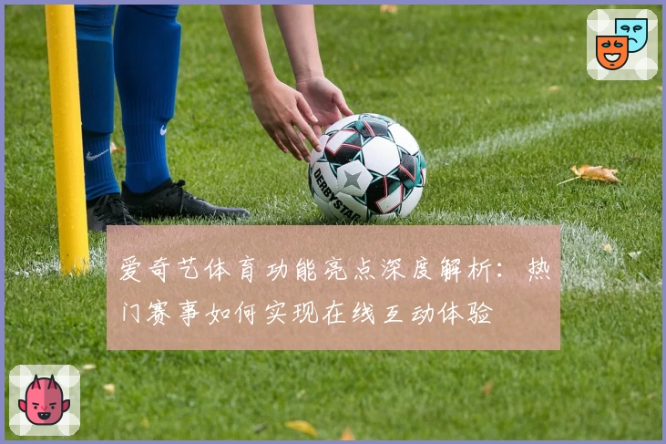 爱奇艺体育功能亮点深度解析：热门赛事如何实现在线互动体验