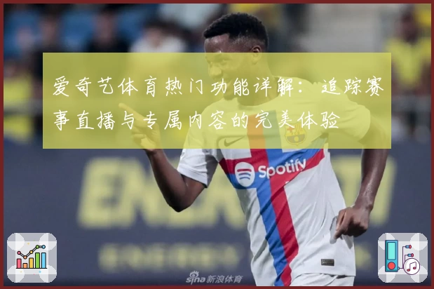 爱奇艺体育热门功能详解：追踪赛事直播与专属内容的完美体验