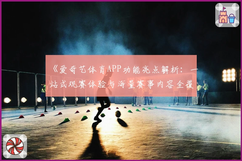 《爱奇艺体育APP功能亮点解析：一站式观赛体验与海量赛事内容全覆盖》