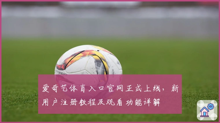 爱奇艺体育入口官网正式上线，新用户注册教程及观看功能详解