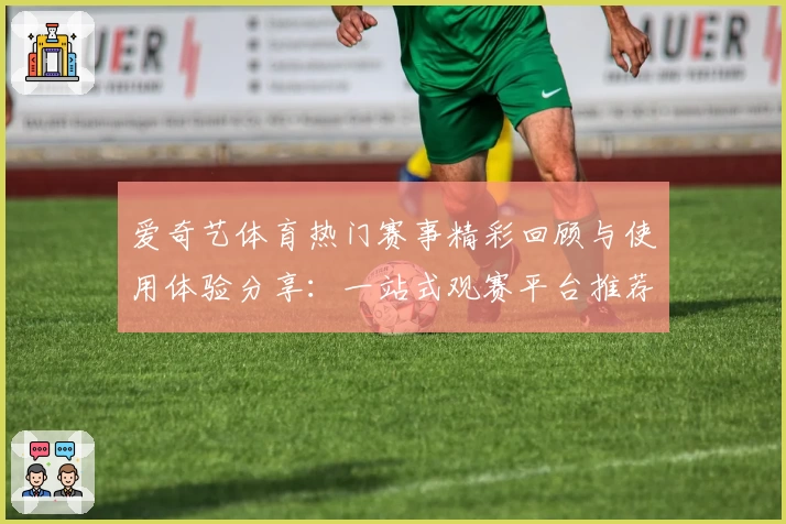 爱奇艺体育热门赛事精彩回顾与使用体验分享：一站式观赛平台推荐