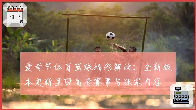 爱奇艺体育篮球精彩解读:全新版本更新呈现高清赛事与独家内容