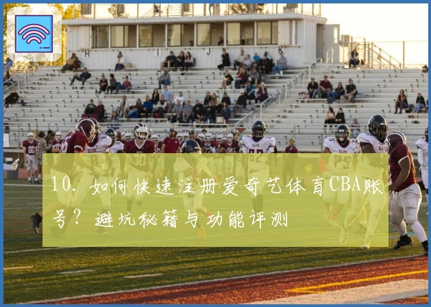 10. 如何快速注册爱奇艺体育CBA账号？避坑秘籍与功能评测