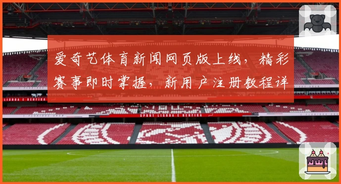 爱奇艺体育新闻网页版上线，精彩赛事即时掌握，新用户注册教程详解