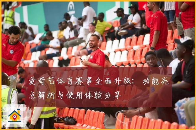 爱奇艺体育赛事全面升级：功能亮点解析与使用体验分享