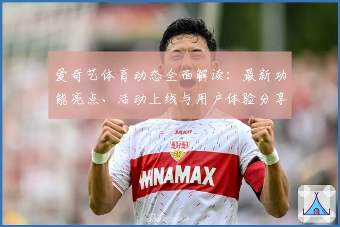 爱奇艺体育动态全面解读：最新功能亮点、活动上线与用户体验分享