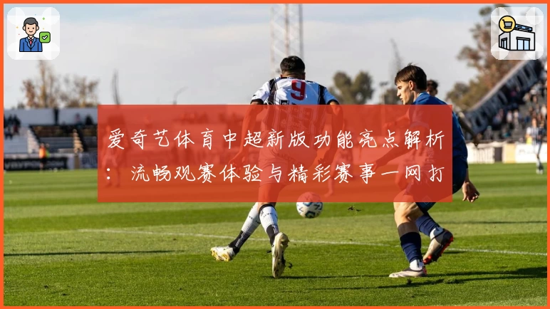 爱奇艺体育中超新版功能亮点解析：流畅观赛体验与精彩赛事一网打尽