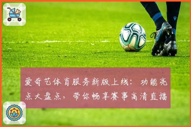爱奇艺体育服务新版上线：功能亮点大盘点，带你畅享赛事高清直播体验
