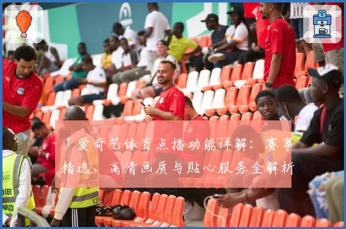 「爱奇艺体育点播功能详解：赛事精选、高清画质与贴心服务全解析」