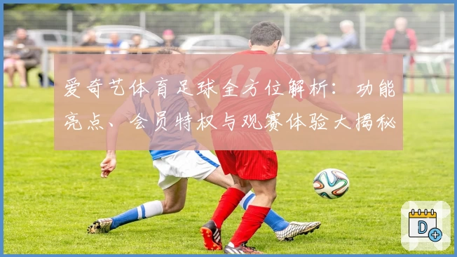 爱奇艺体育足球全方位解析：功能亮点、会员特权与观赛体验大揭秘