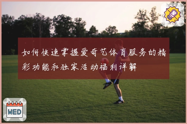 如何快速掌握爱奇艺体育服务的精彩功能和独家活动福利详解