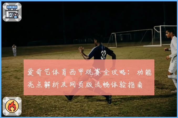 爱奇艺体育西甲观赛全攻略：功能亮点解析及网页版流畅体验指南