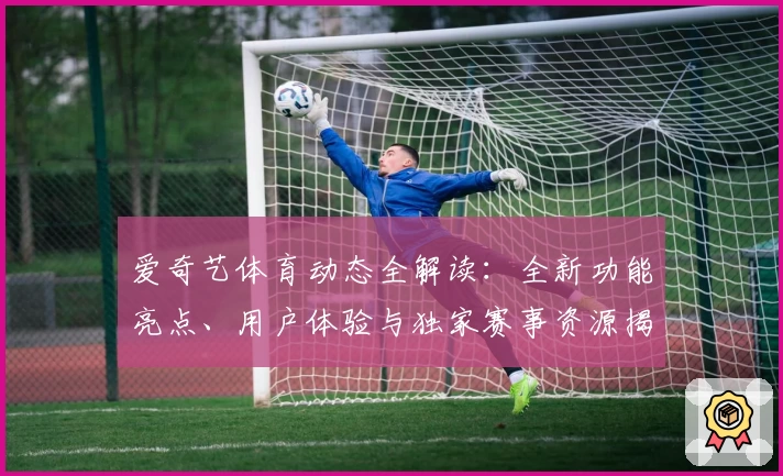 爱奇艺体育动态全解读：全新功能亮点、用户体验与独家赛事资源揭秘