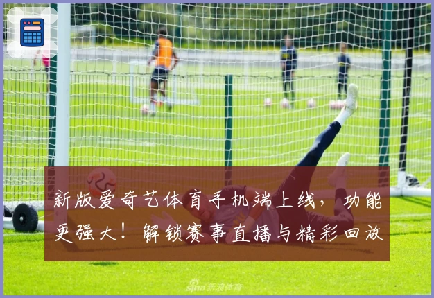 新版爱奇艺体育手机端上线，功能更强大！解锁赛事直播与精彩回放全攻略
