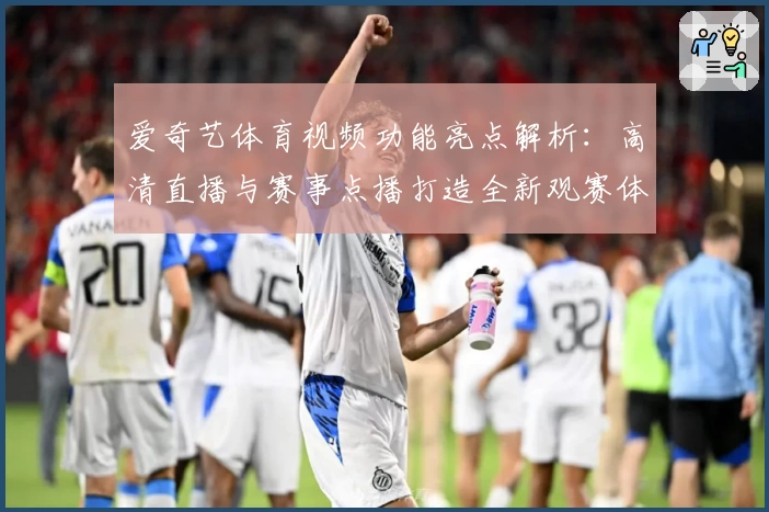 爱奇艺体育视频功能亮点解析:高清直播与赛事点播打造全新观赛体验