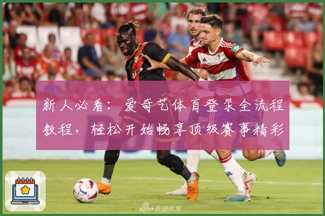 新人必看:爱奇艺体育登录全流程教程,轻松开始畅享顶级赛事精彩