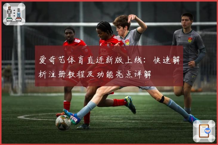 爱奇艺体育直连新版上线:快速解析注册教程及功能亮点详解