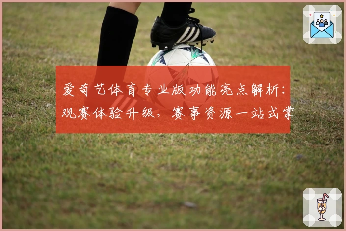 爱奇艺体育专业版功能亮点解析:观赛体验升级,赛事资源一站式掌握