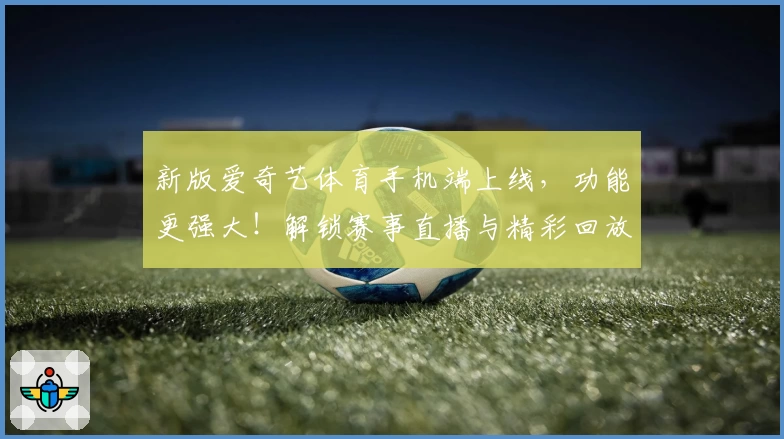新版爱奇艺体育手机端上线，功能更强大！解锁赛事直播与精彩回放全攻略