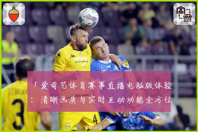 「爱奇艺体育赛事直播电脑版体验:清晰画质与实时互动功能全方位测评」