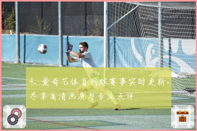 4. 爱奇艺体育网球赛事实时更新，尽享高清画质与专业点评