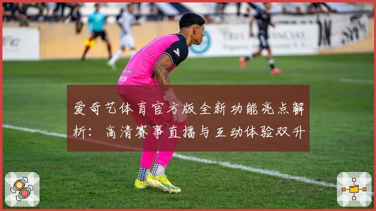 爱奇艺体育官方版全新功能亮点解析：高清赛事直播与互动体验双升级