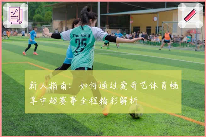 新人指南:如何通过爱奇艺体育畅享中超赛事全程精彩解析