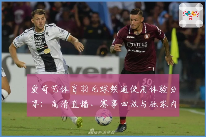 爱奇艺体育羽毛球频道使用体验分享：高清直播、赛事回放与独家内容全面解析
