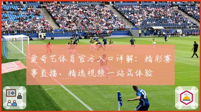 爱奇艺体育官方入口详解:精彩赛事直播、精选视频一站式体验
