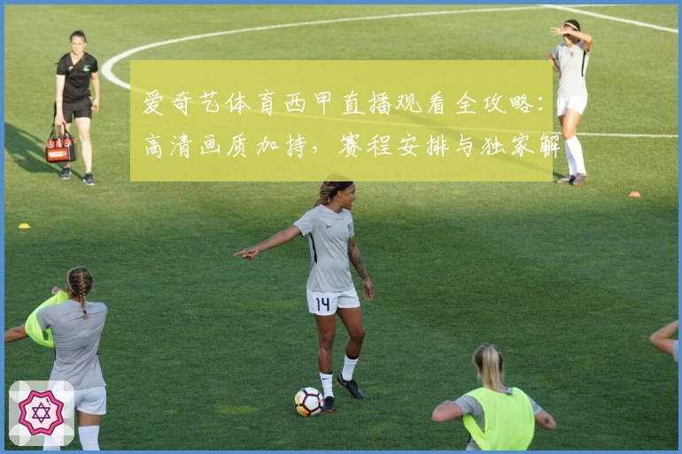 爱奇艺体育西甲直播观看全攻略：高清画质加持，赛程安排与独家解说抢先看