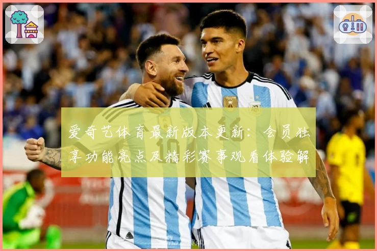 爱奇艺体育最新版本更新：会员独享功能亮点及精彩赛事观看体验解析