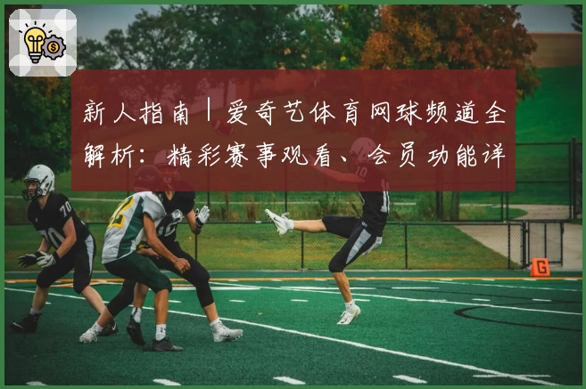 新人指南｜爱奇艺体育网球频道全解析：精彩赛事观看、会员功能详解与订阅攻略