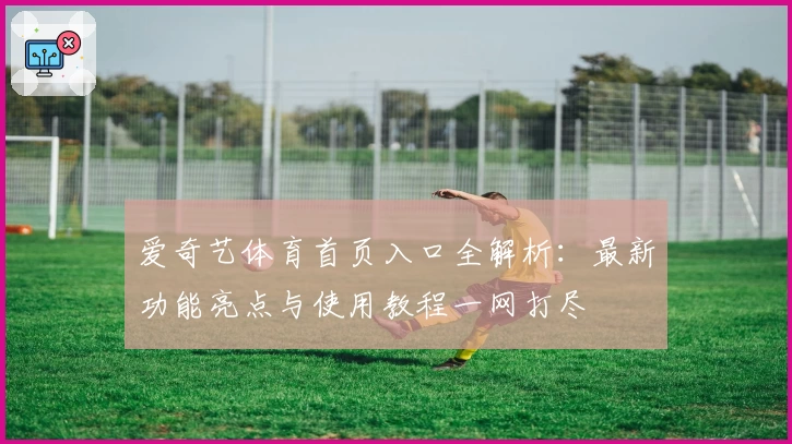 爱奇艺体育首页入口全解析：最新功能亮点与使用教程一网打尽