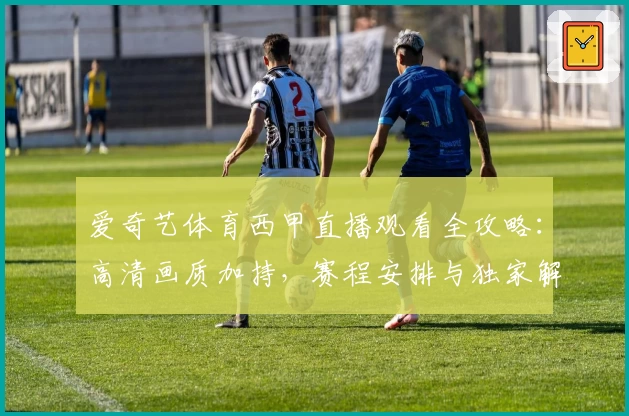 爱奇艺体育西甲直播观看全攻略：高清画质加持，赛程安排与独家解说抢先看