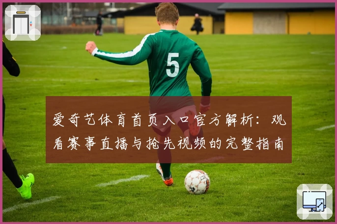 爱奇艺体育首页入口官方解析:观看赛事直播与抢先视频的完整指南