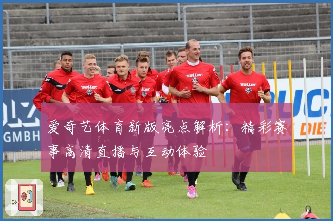 爱奇艺体育新版亮点解析：精彩赛事高清直播与互动体验