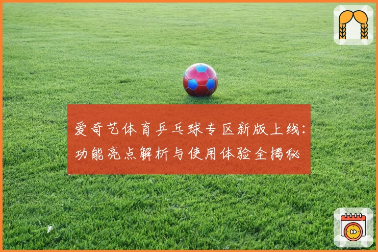 爱奇艺体育乒乓球专区新版上线：功能亮点解析与使用体验全揭秘
